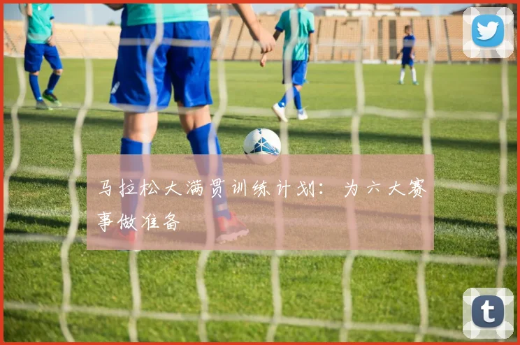 马拉松大满贯训练计划：为六大赛事做准备
