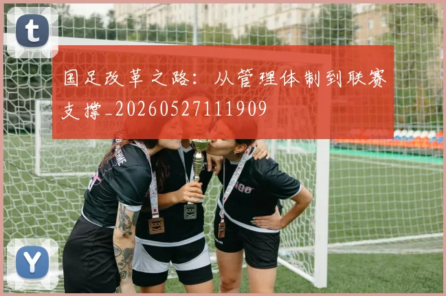 国足改革之路:从管理体制到联赛支撑_20260527111909