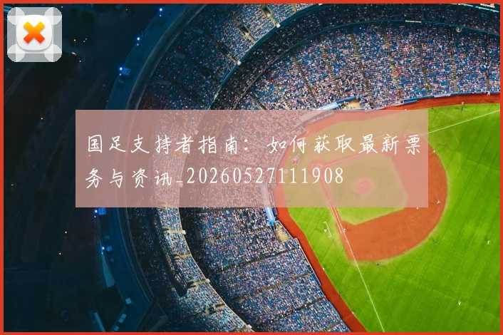 国足支持者指南:如何获取最新票务与资讯_20260527111908