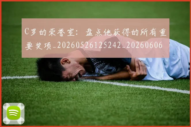 C罗的荣誉室：盘点他获得的所有重要奖项_20260526125242_20260606165436