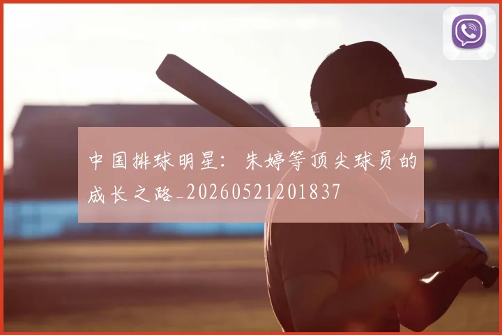 中国排球明星:朱婷等顶尖球员的成长之路_20260521201837