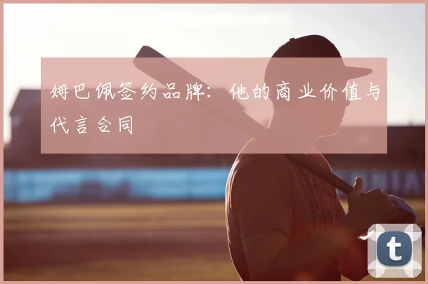 姆巴佩签约品牌:他的商业价值与代言合同