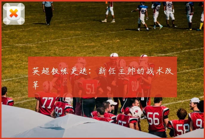 英超教练更迭：新任主帅的战术改革