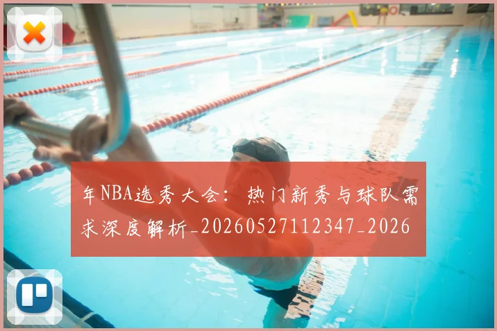 年NBA选秀大会：热门新秀与球队需求深度解析_20260527112347_20260609172447