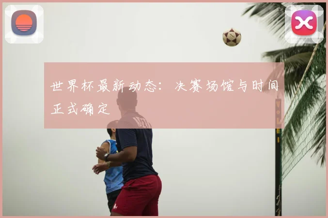 世界杯最新动态:决赛场馆与时间正式确定