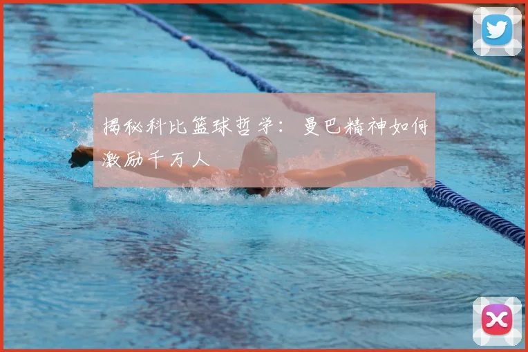 揭秘科比篮球哲学：曼巴精神如何激励千万人