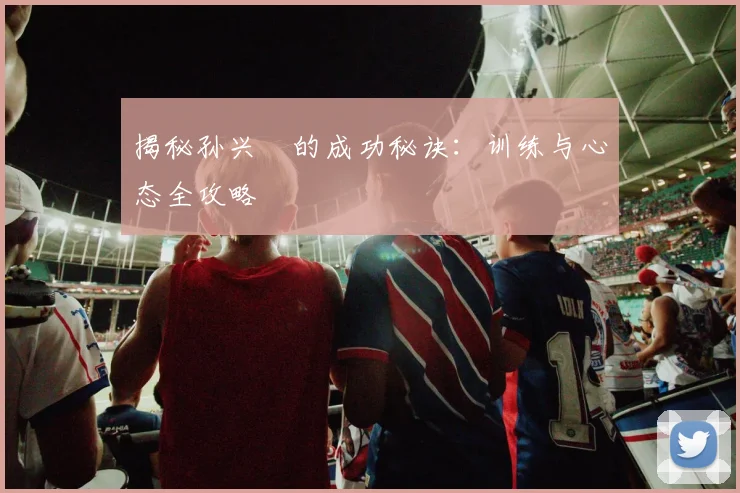 揭秘孙兴慜的成功秘诀:训练与心态全攻略