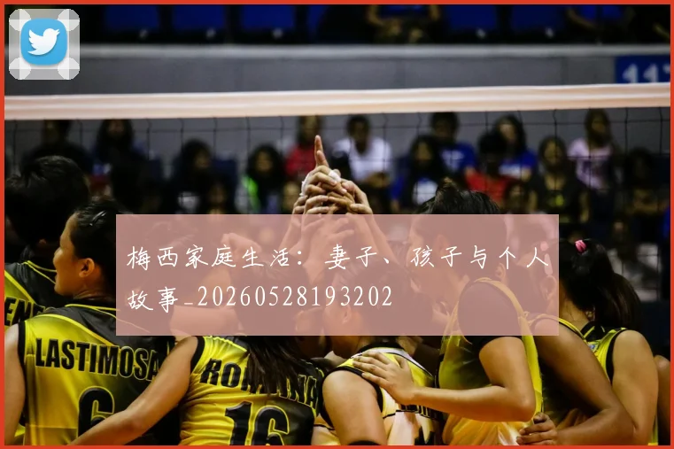 梅西家庭生活：妻子、孩子与个人故事_20260528193202