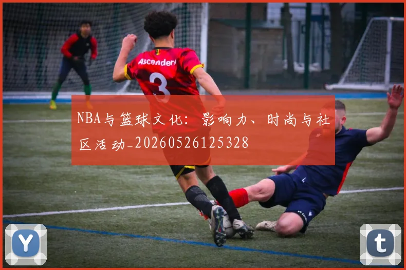 NBA与篮球文化：影响力、时尚与社区活动_20260526125328