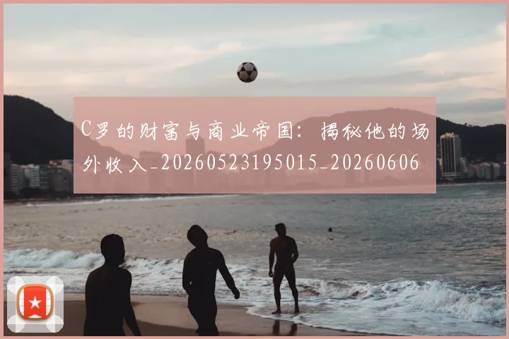 C罗的财富与商业帝国:揭秘他的场外收入_20260523195015_20260606165438