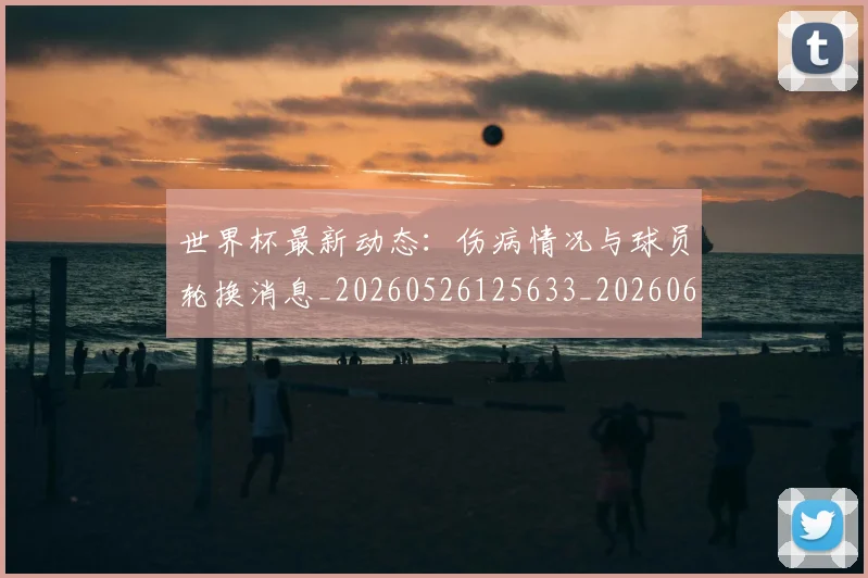 世界杯最新动态:伤病情况与球员轮换消息_20260526125633_20260607160338