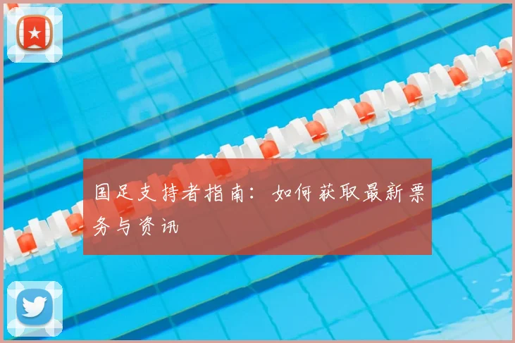 国足支持者指南:如何获取最新票务与资讯