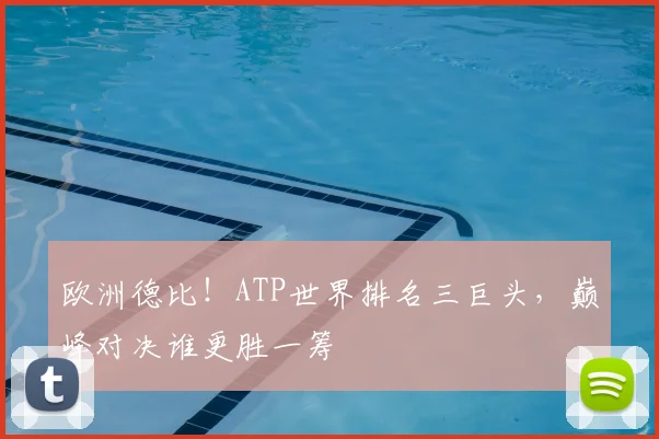 欧洲德比!ATP世界排名三巨头,巅峰对决谁更胜一筹