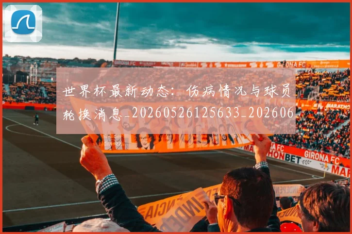 世界杯最新动态:伤病情况与球员轮换消息_20260526125633_20260607160338