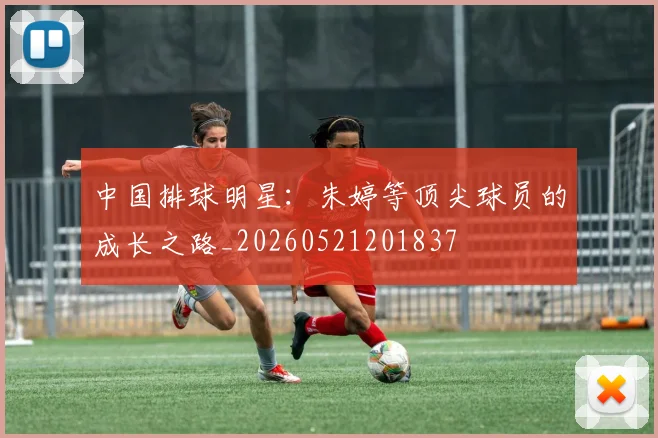中国排球明星：朱婷等顶尖球员的成长之路_20260521201837