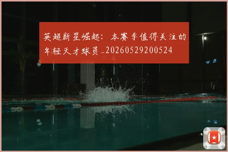 英超新星崛起：本赛季值得关注的年轻天才球员_20260529200524