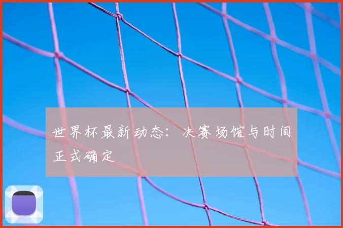 世界杯最新动态：决赛场馆与时间正式确定