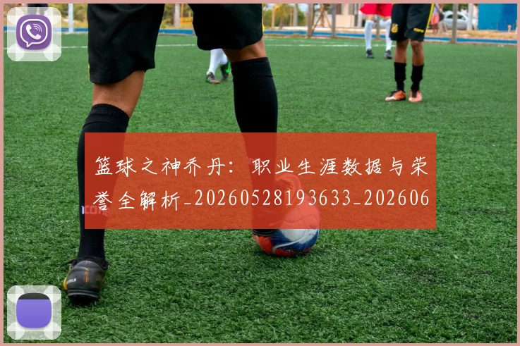 篮球之神乔丹:职业生涯数据与荣誉全解析_20260528193633_20260609235742