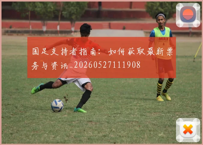 国足支持者指南:如何获取最新票务与资讯_20260527111908