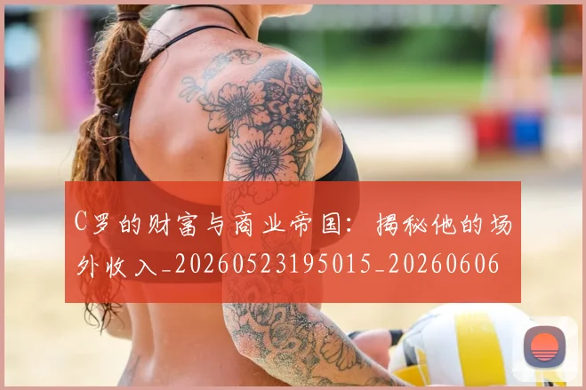 C罗的财富与商业帝国：揭秘他的场外收入_20260523195015_20260606165438