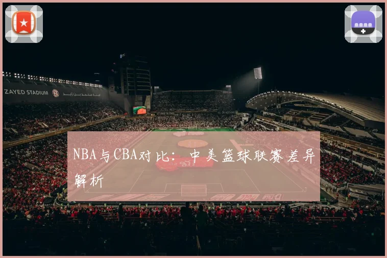 NBA与CBA对比：中美篮球联赛差异解析