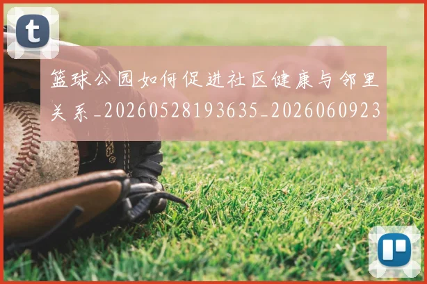 篮球公园如何促进社区健康与邻里关系_20260528193635_20260609235830