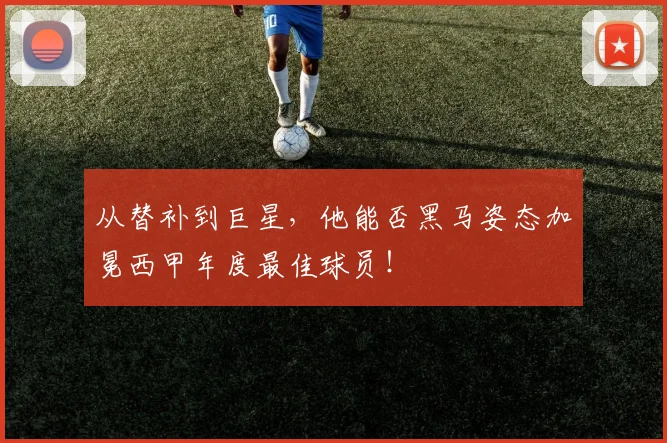 从替补到巨星,他能否黑马姿态加冕西甲年度最佳球员!